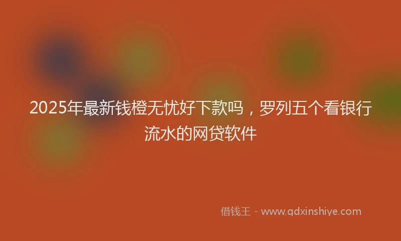 2025年最新钱橙无忧好下款吗，罗列五个看银行流水的网贷软件