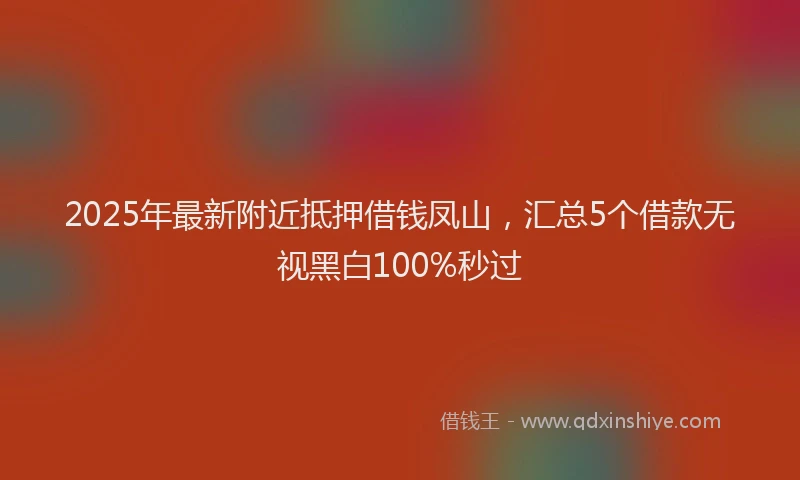 2025年最新附近抵押借钱凤山，汇总5个借款无视黑白100%秒过