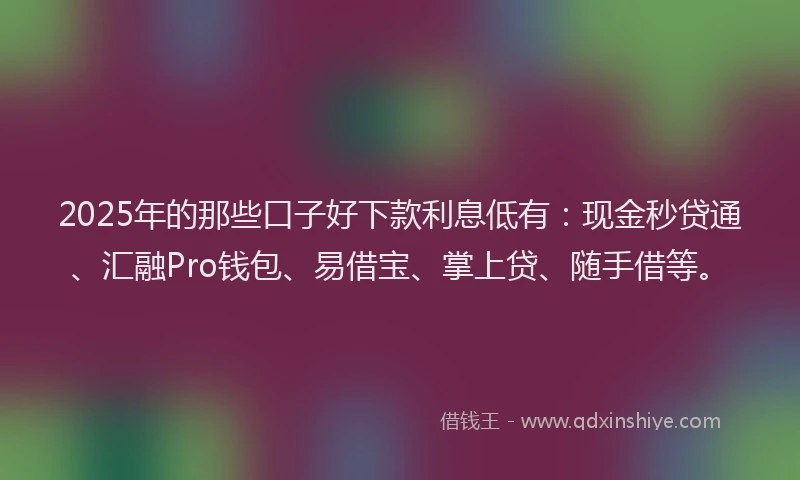 2025年的那些口子好下款利息低有：现金秒贷通、汇融Pro钱包、易借宝、掌上贷、随手借等。