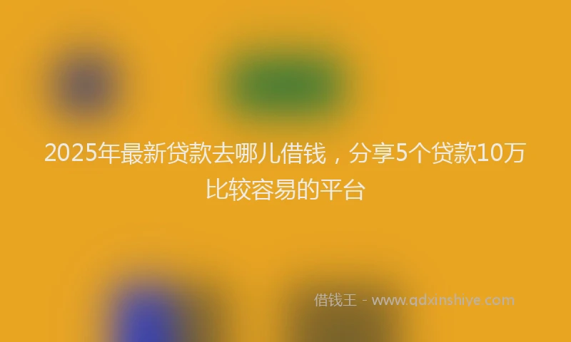 2025年最新贷款去哪儿借钱，分享5个贷款10万比较容易的平台