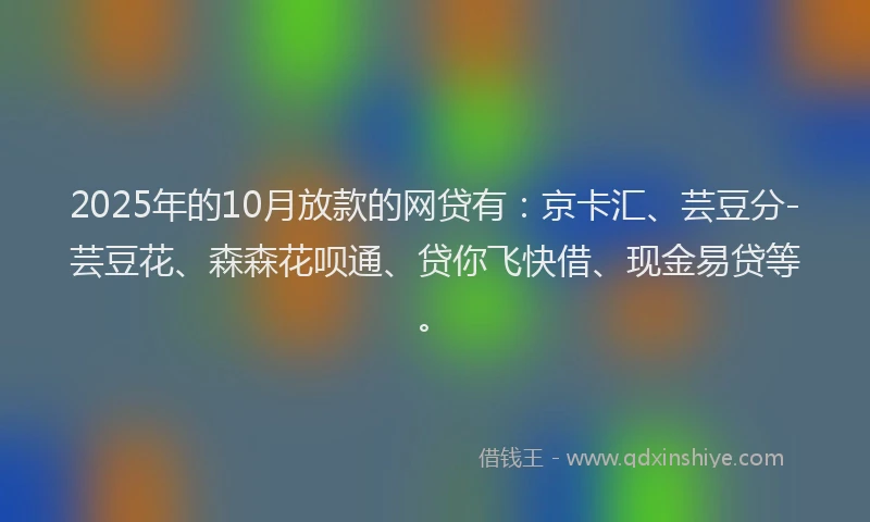 2025年的10月放款的网贷有：京卡汇、芸豆分-芸豆花、森森花呗通、贷你飞快借、现金易贷等。