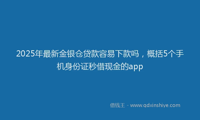2025年最新金银仓贷款容易下款吗，概括5个手机身份证秒借现金的app