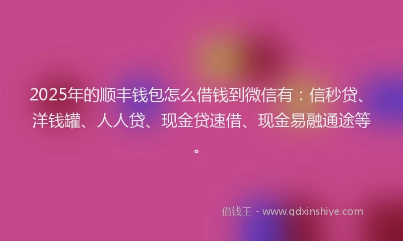 2025年的顺丰钱包怎么借钱到微信有：信秒贷、洋钱罐、人人贷、现金贷速借、现金易融通途等。