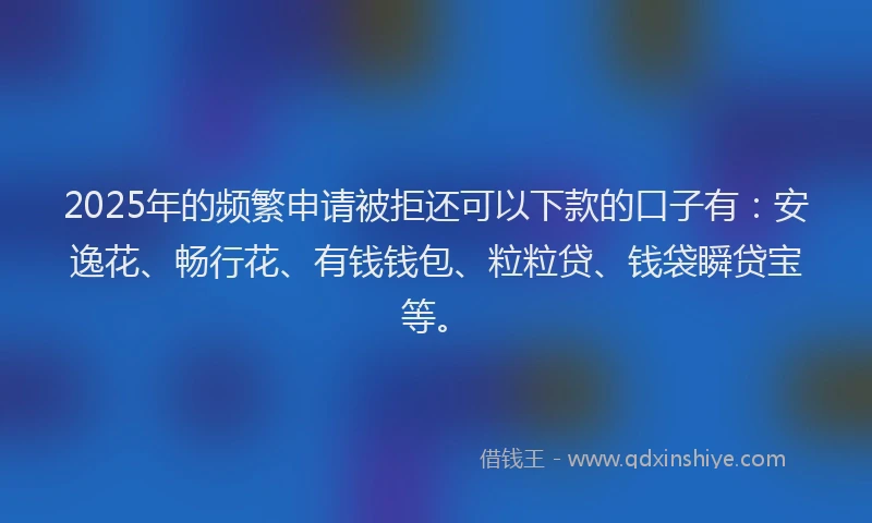 2025年的频繁申请被拒还可以下款的口子有：安逸花、畅行花、有钱钱包、粒粒贷、钱袋瞬贷宝等。