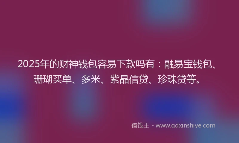 2025年的财神钱包容易下款吗有：融易宝钱包、珊瑚买单、多米、紫晶信贷、珍珠贷等。