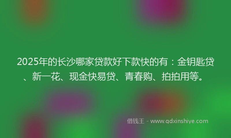 2025年的长沙哪家贷款好下款快的有：金钥匙贷、新一花、现金快易贷、青春购、拍拍用等。