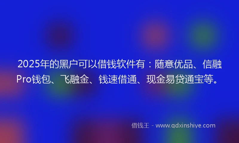 2025年的黑户可以借钱软件有：随意优品、信融Pro钱包、飞融金、钱速借通、现金易贷通宝等。