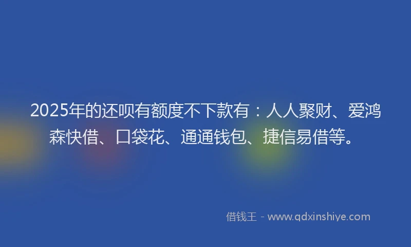 2025年的还呗有额度不下款有：人人聚财、爱鸿森快借、口袋花、通通钱包、捷信易借等。