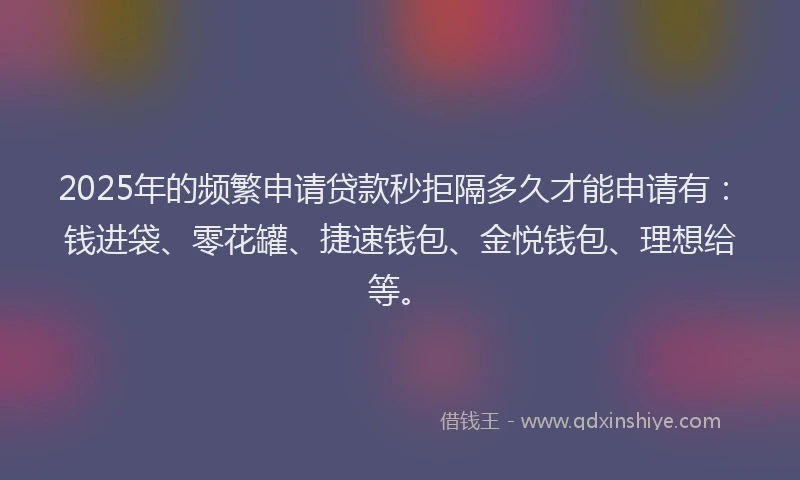 2025年的频繁申请贷款秒拒隔多久才能申请有：钱进袋、零花罐、捷速钱包、金悦钱包、理想给等。