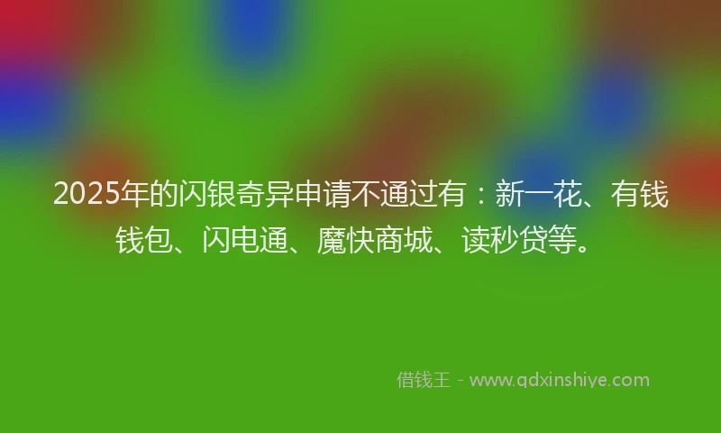 2025年的闪银奇异申请不通过有：新一花、有钱钱包、闪电通、魔快商城、读秒贷等。