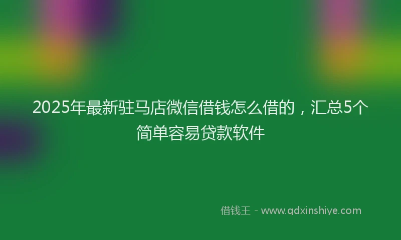 2025年最新驻马店微信借钱怎么借的，汇总5个简单容易贷款软件