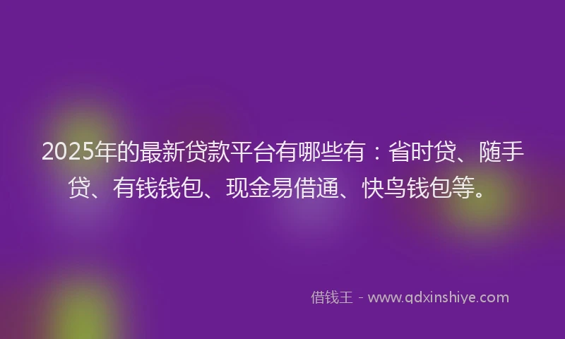 2025年的最新贷款平台有哪些有:省时贷、随手贷、有钱钱包、现金易借通、快鸟钱包等。