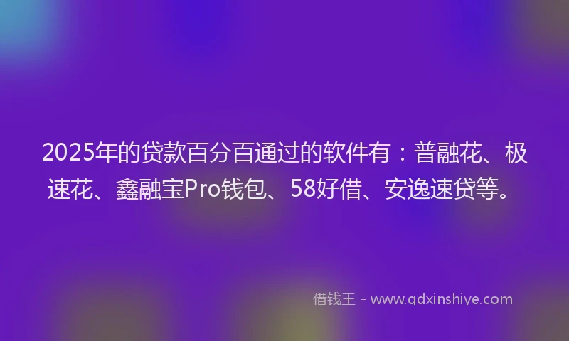 2025年的贷款百分百通过的软件有：普融花、极速花、鑫融宝Pro钱包、58好借、安逸速贷等。