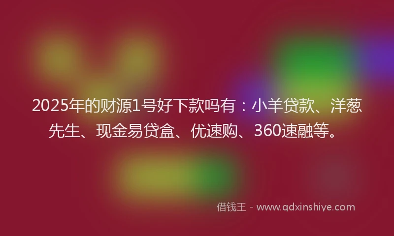 2025年的财源1号好下款吗有：小羊贷款、洋葱先生、现金易贷盒、优速购、360速融等。