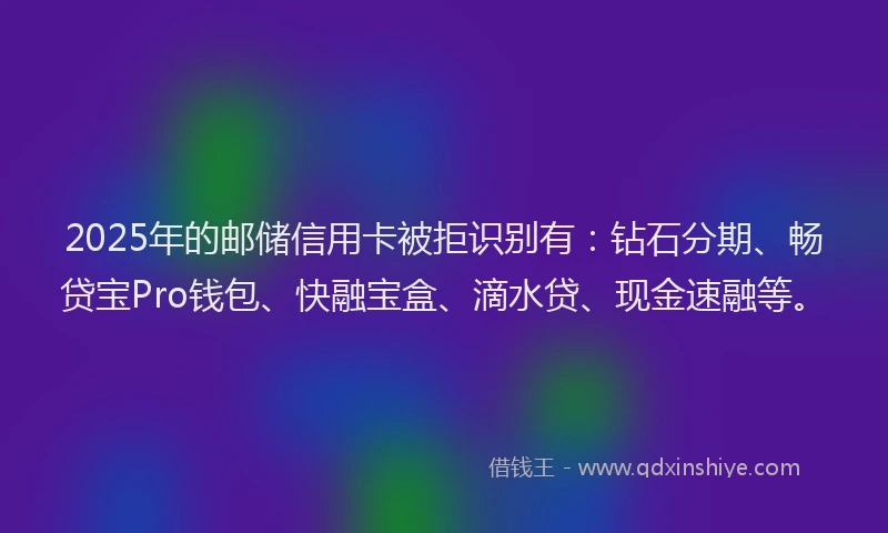 2025年的邮储信用卡被拒识别有：钻石分期、畅贷宝Pro钱包、快融宝盒、滴水贷、现金速融等。