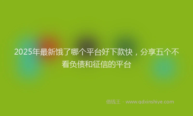 2025年最新饿了哪个平台好下款快，分享五个不看负债和征信的平台
