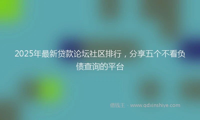2025年最新贷款论坛社区排行，分享五个不看负债查询的平台