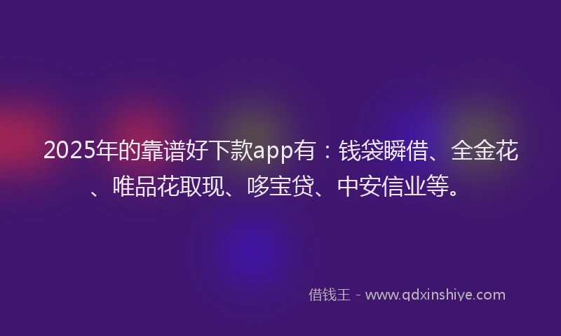 2025年的靠谱好下款app有：钱袋瞬借、全金花、唯品花取现、哆宝贷、中安信业等。