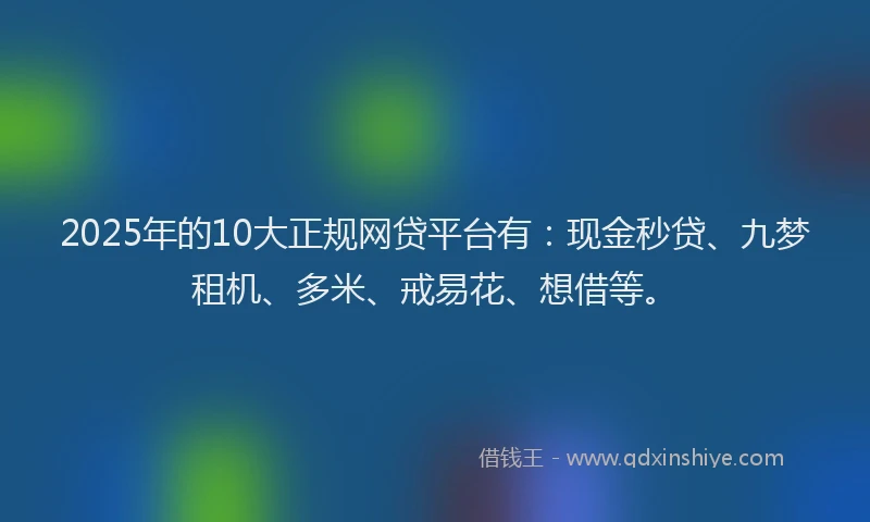 2025年的10大正规网贷平台有：现金秒贷、九梦租机、多米、戒易花、想借等。