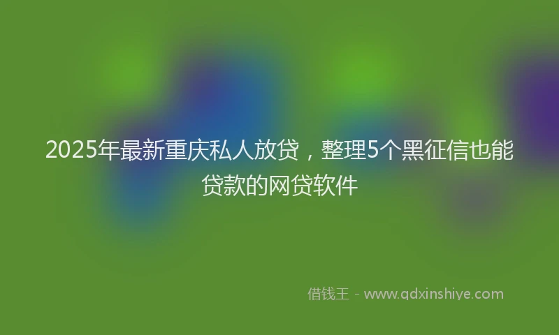 2025年最新重庆私人放贷，整理5个黑征信也能贷款的网贷软件