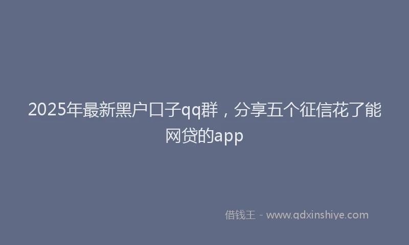 2025年最新黑户口子qq群，分享五个征信花了能网贷的app