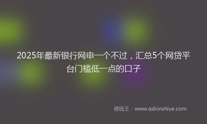 2025年最新银行网申一个不过，汇总5个网贷平台门槛低一点的口子