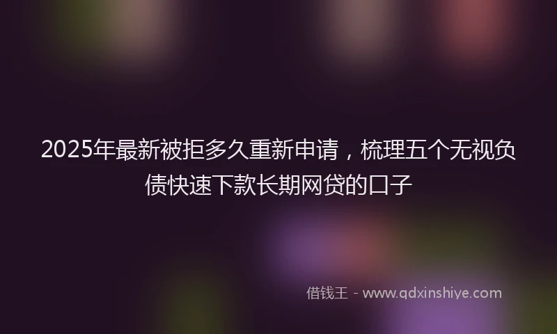 2025年最新被拒多久重新申请，梳理五个无视负债快速下款长期网贷的口子