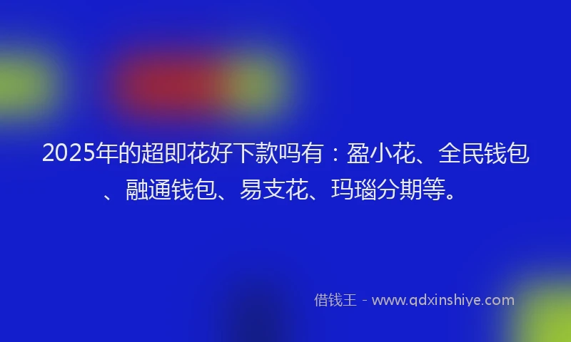 2025年的超即花好下款吗有：盈小花、全民钱包、融通钱包、易支花、玛瑙分期等。