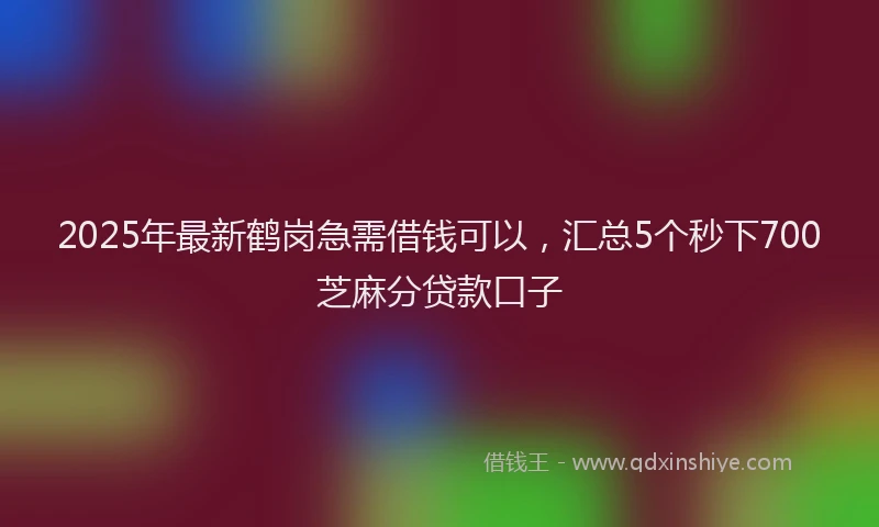 2025年最新鹤岗急需借钱可以，汇总5个秒下700芝麻分贷款口子