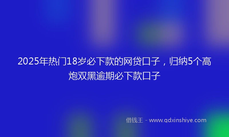 2025年热门18岁必下款的网贷口子，归纳5个高炮双黑逾期必下款口子