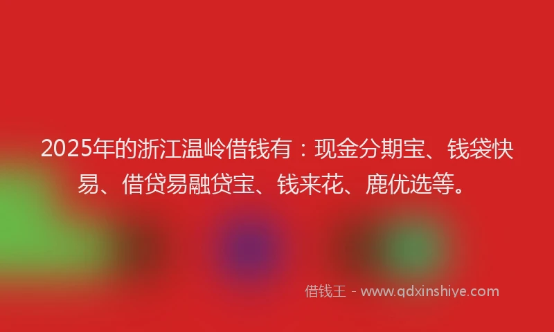 2025年的浙江温岭借钱有：现金分期宝、钱袋快易、借贷易融贷宝、钱来花、鹿优选等。