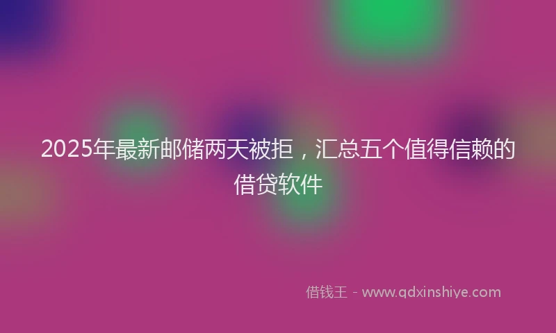 2025年最新邮储两天被拒，汇总五个值得信赖的借贷软件