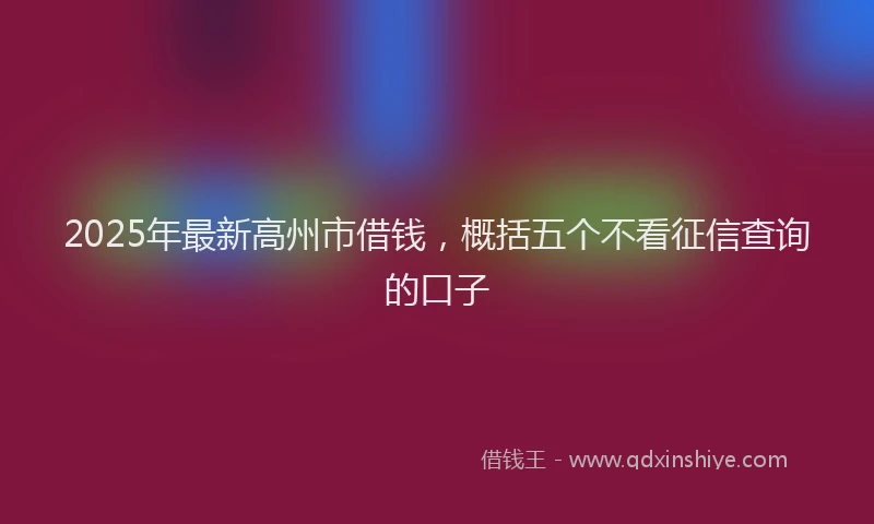 2025年最新高州市借钱，概括五个不看征信查询的口子