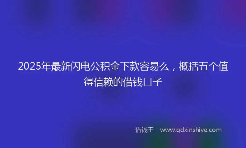 2025年最新闪电公积金下款容易么，概括五个值得信赖的借钱口子