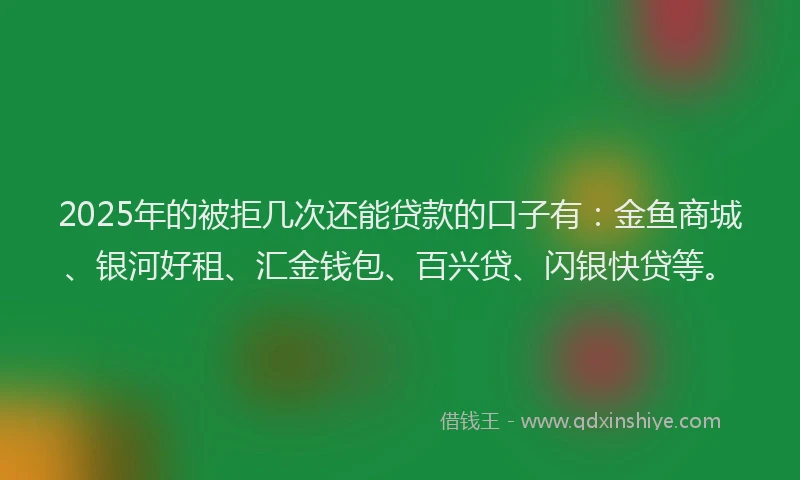 2025年的被拒几次还能贷款的口子有：金鱼商城、银河好租、汇金钱包、百兴贷、闪银快贷等。