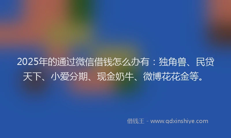 2025年的通过微信借钱怎么办有：独角兽、民贷天下、小爱分期、现金奶牛、微博花花金等。