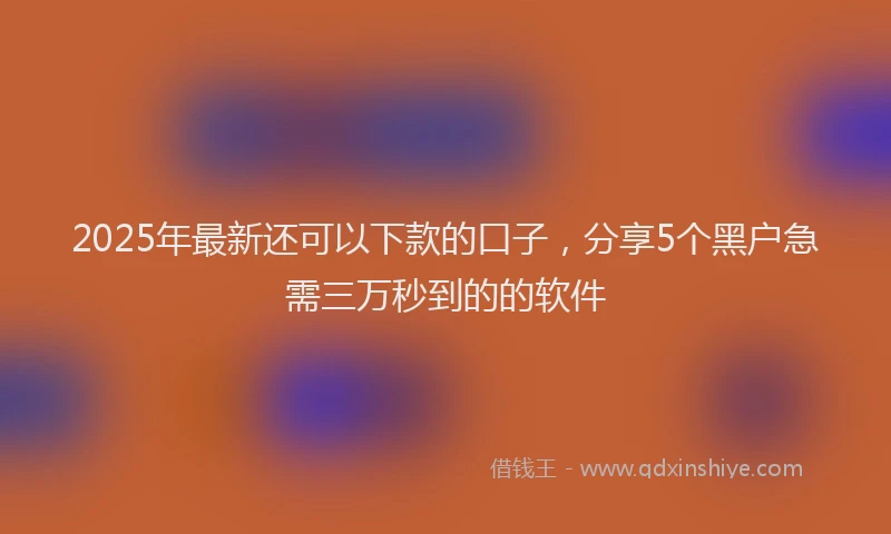 2025年最新还可以下款的口子，分享5个黑户急需三万秒到的的软件