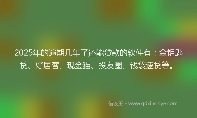 2025年的逾期几年了还能贷款的软件有：金钥匙贷、好居客、现金猫、投友圈、钱袋速贷等。