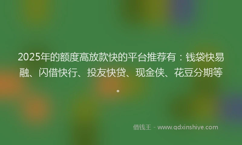 2025年的额度高放款快的平台推荐有:钱袋快易融、闪借快行、投友快贷、现金侠、花豆分期等。