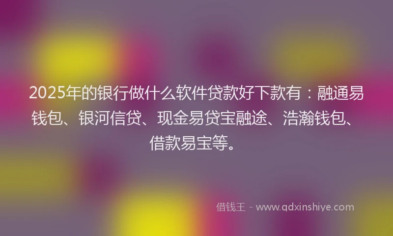 2025年的银行做什么软件贷款好下款有：融通易钱包、银河信贷、现金易贷宝融途、浩瀚钱包、借款易宝等。