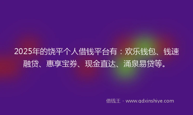 2025年的饶平个人借钱平台有：欢乐钱包、钱速融贷、惠享宝券、现金直达、涌泉易贷等。