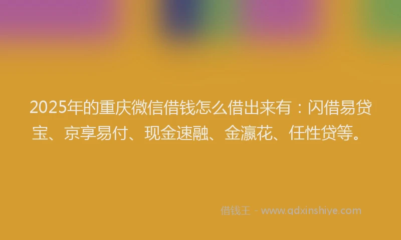 2025年的重庆微信借钱怎么借出来有：闪借易贷宝、京享易付、现金速融、金瀛花、任性贷等。