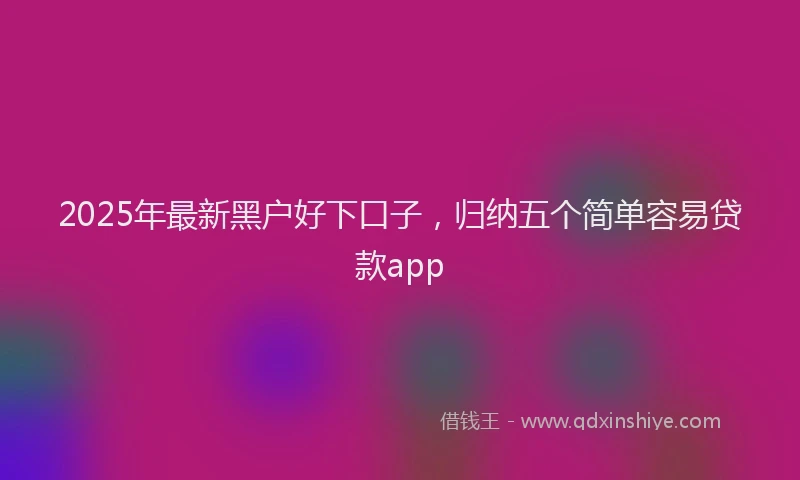 2025年最新黑户好下口子，归纳五个简单容易贷款app