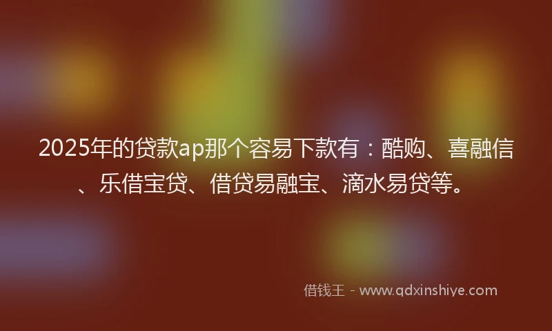2025年的贷款ap那个容易下款有：酷购、喜融信、乐借宝贷、借贷易融宝、滴水易贷等。
