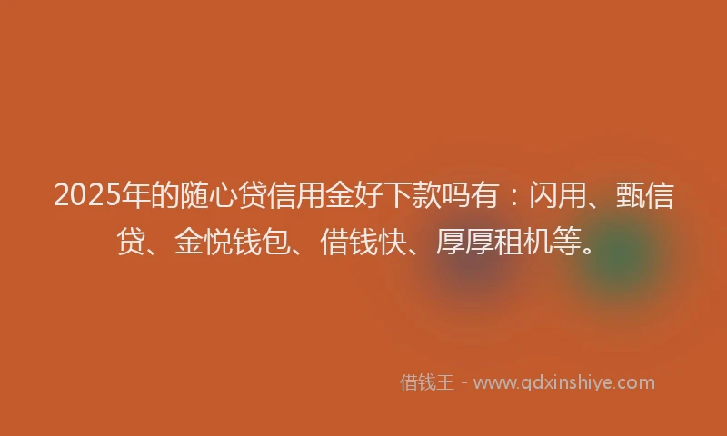 2025年的随心贷信用金好下款吗有：闪用、甄信贷、金悦钱包、借钱快、厚厚租机等。