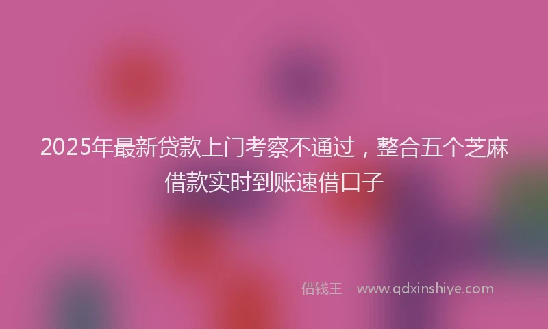 2025年最新贷款上门考察不通过，整合五个芝麻借款实时到账速借口子