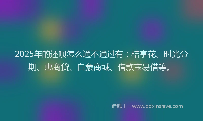 2025年的还呗怎么通不通过有：桔享花、时光分期、惠商贷、白象商城、借款宝易借等。