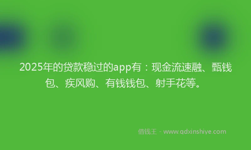 2025年的贷款稳过的app有：现金流速融、甄钱包、疾风购、有钱钱包、射手花等。