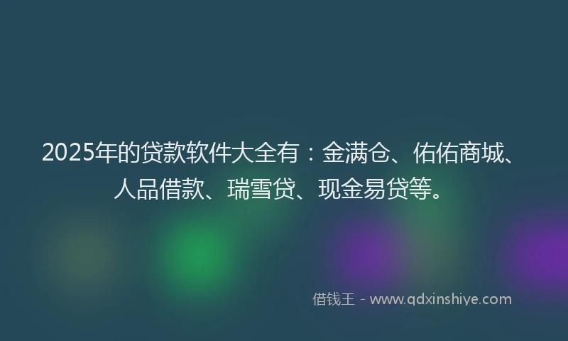 2025年的贷款软件大全有：金满仓、佑佑商城、人品借款、瑞雪贷、现金易贷等。