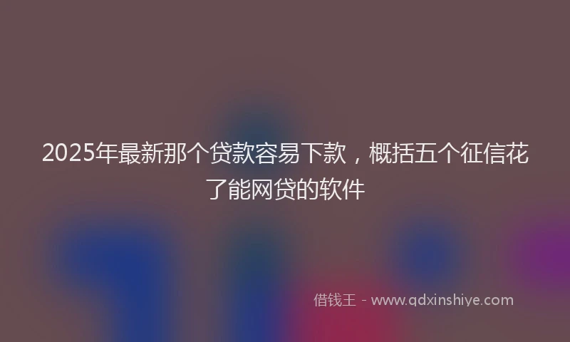 2025年最新那个贷款容易下款，概括五个征信花了能网贷的软件